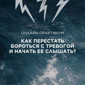 Онлайн-практикум «Как перестать бороться с тревогой и начать ее слышать?»