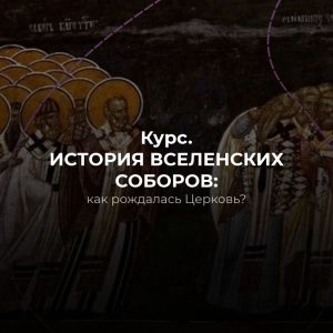 Онлайн-курс. История Вселенских соборов: как рождалась Церковь?
